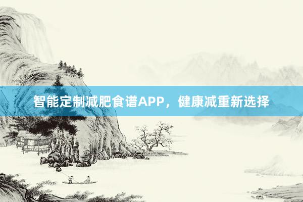 智能定制减肥食谱APP，健康减重新选择