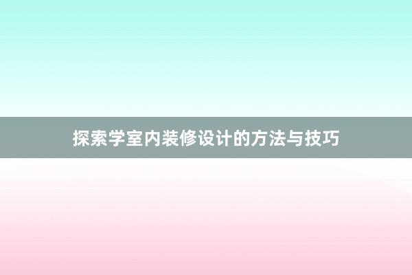 探索学室内装修设计的方法与技巧